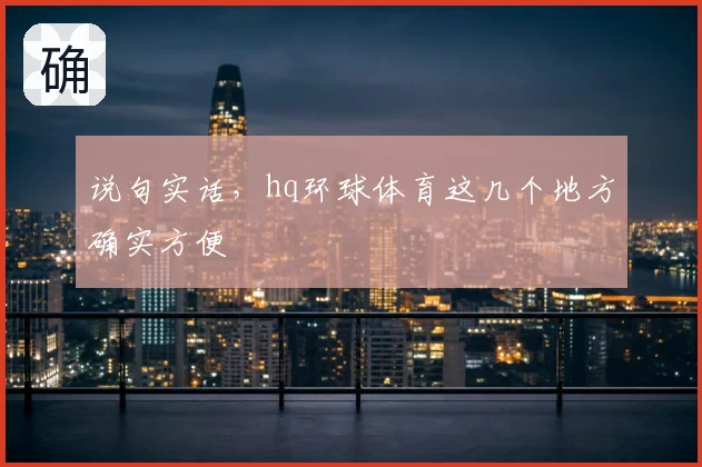 说句实话,hq环球体育这几个地方确实方便