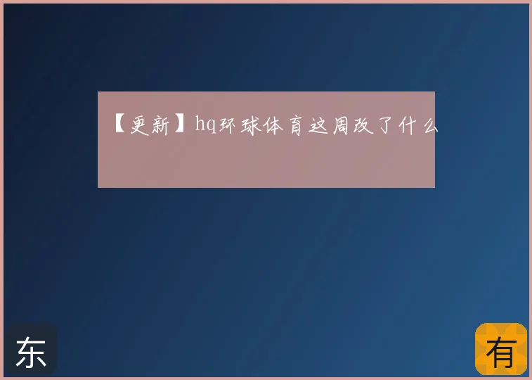 【更新】hq环球体育这周改了什么