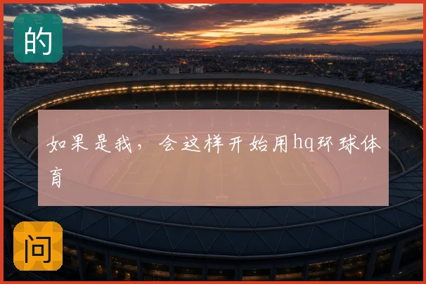 如果是我,会这样开始用hq环球体育