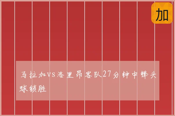 马拉加vs洛里昂客队27分钟中锋头球锁胜